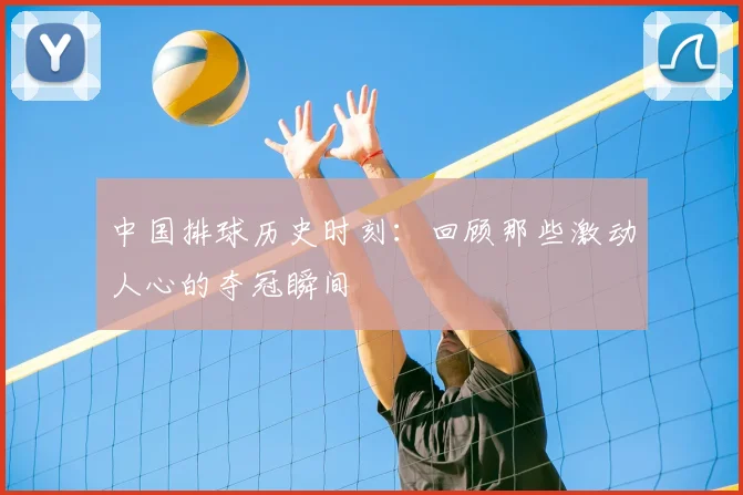 中国排球历史时刻：回顾那些激动人心的夺冠瞬间