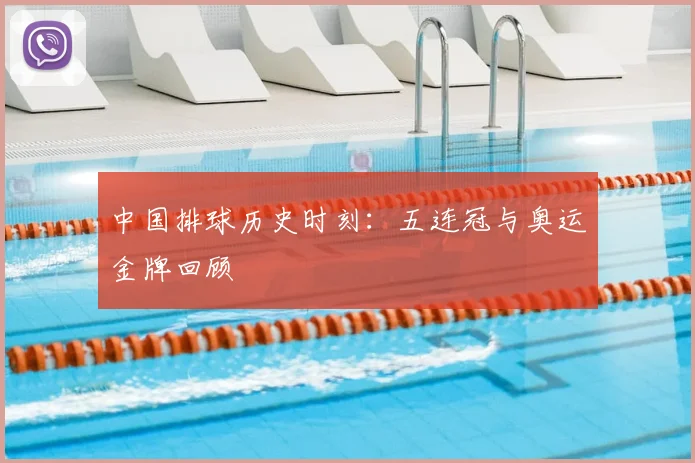 中国排球历史时刻：五连冠与奥运金牌回顾