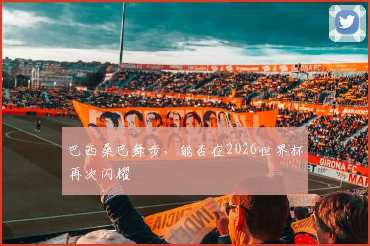巴西桑巴舞步，能否在2026世界杯再次闪耀