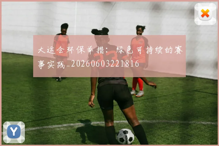 大运会环保举措:绿色可持续的赛事实践_20260603221816
