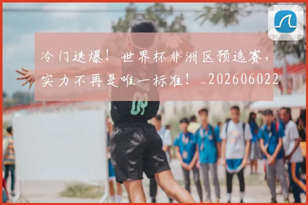 冷门迭爆！世界杯非洲区预选赛，实力不再是唯一标准！_20260602212501