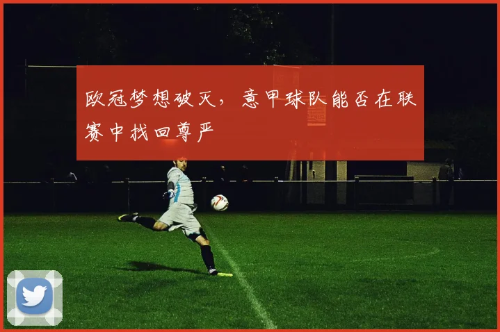 欧冠梦想破灭,意甲球队能否在联赛中找回尊严