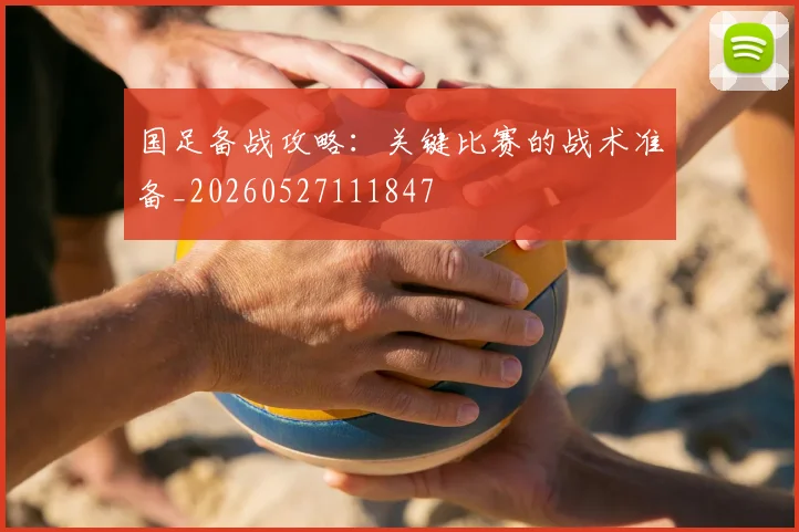 国足备战攻略：关键比赛的战术准备_20260527111847