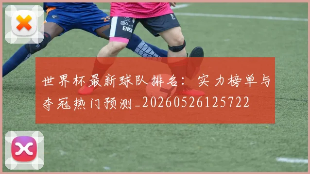 世界杯最新球队排名：实力榜单与夺冠热门预测_20260526125722