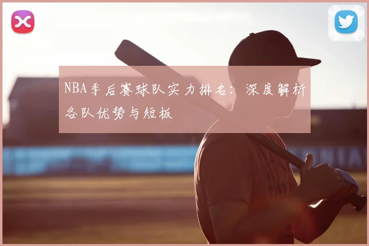 NBA季后赛球队实力排名:深度解析各队优势与短板