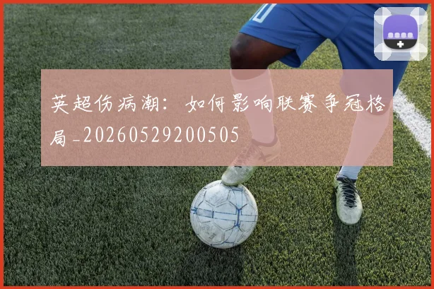 英超伤病潮：如何影响联赛争冠格局_20260529200505