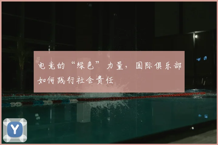 电竞的“绿色”力量,国际俱乐部如何践行社会责任