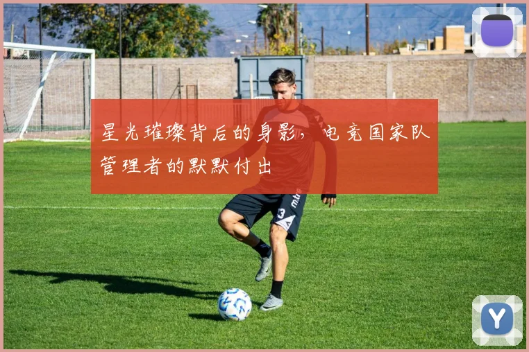星光璀璨背后的身影，电竞国家队管理者的默默付出