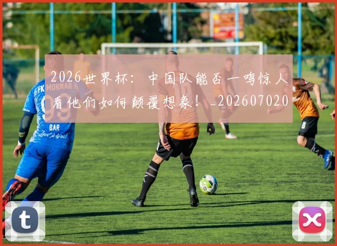 2026世界杯：中国队能否一鸣惊人看他们如何颠覆想象！_20260702034136