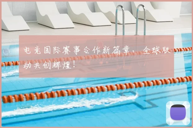 电竞国际赛事合作新篇章，全球联动共创辉煌！