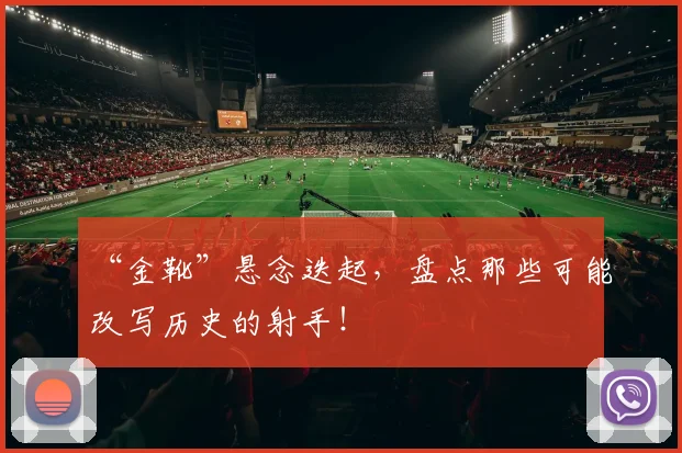“金靴”悬念迭起，盘点那些可能改写历史的射手！