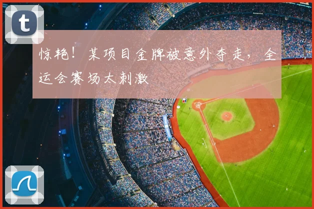 惊艳！某项目金牌被意外夺走，全运会赛场太刺激