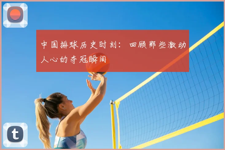 中国排球历史时刻:回顾那些激动人心的夺冠瞬间