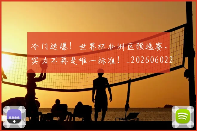 冷门迭爆！世界杯非洲区预选赛，实力不再是唯一标准！_20260602212501