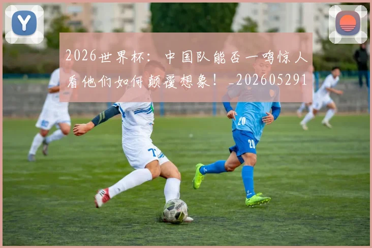 2026世界杯：中国队能否一鸣惊人看他们如何颠覆想象！_20260529145517_20260702034138