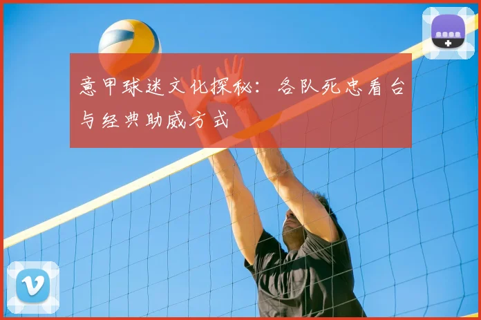 意甲球迷文化探秘：各队死忠看台与经典助威方式