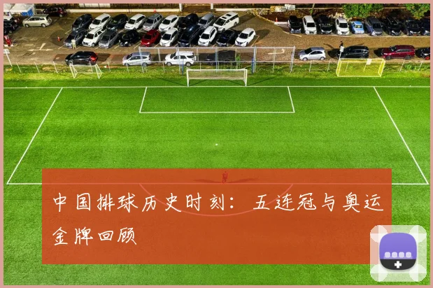 中国排球历史时刻：五连冠与奥运金牌回顾