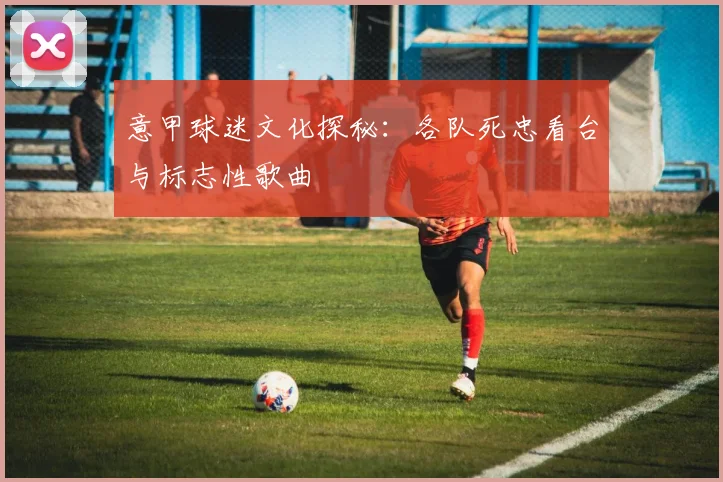 意甲球迷文化探秘:各队死忠看台与标志性歌曲