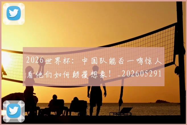 2026世界杯：中国队能否一鸣惊人看他们如何颠覆想象！_20260529145517_20260702034138