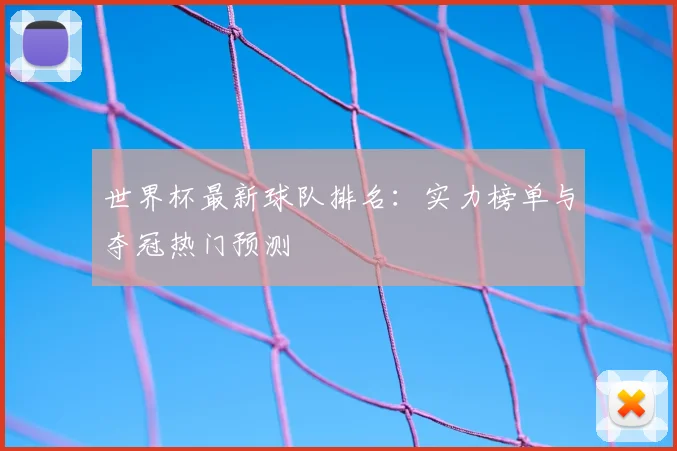 世界杯最新球队排名：实力榜单与夺冠热门预测