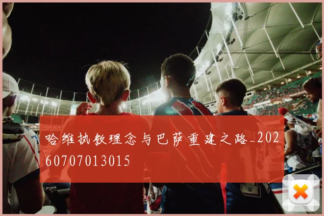 哈维执教理念与巴萨重建之路_20260707013015
