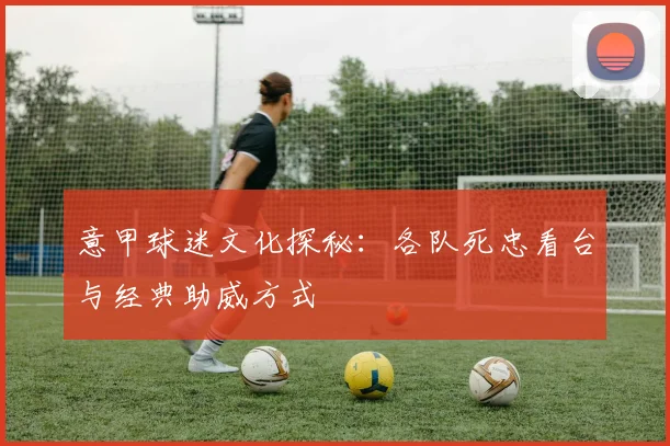意甲球迷文化探秘:各队死忠看台与经典助威方式
