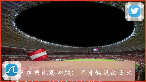 C罗经典比赛回顾：不可错过的五大巅峰之战_20260521200758