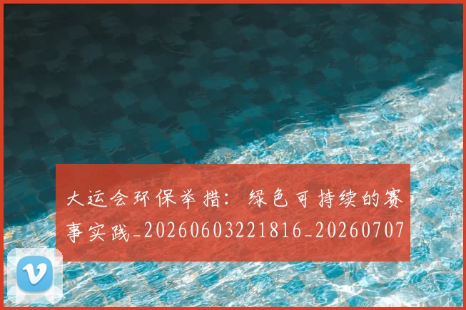 大运会环保举措：绿色可持续的赛事实践_20260603221816_20260707021440