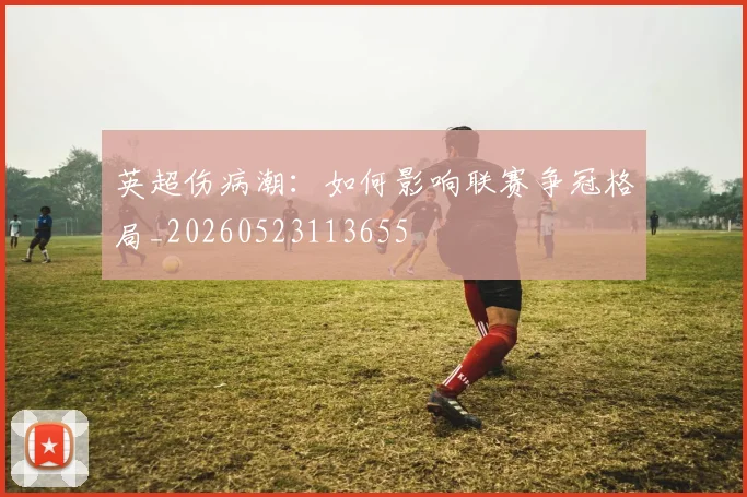 英超伤病潮：如何影响联赛争冠格局_20260523113655