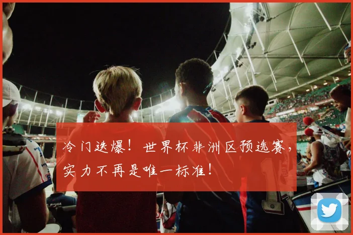 冷门迭爆！世界杯非洲区预选赛，实力不再是唯一标准！