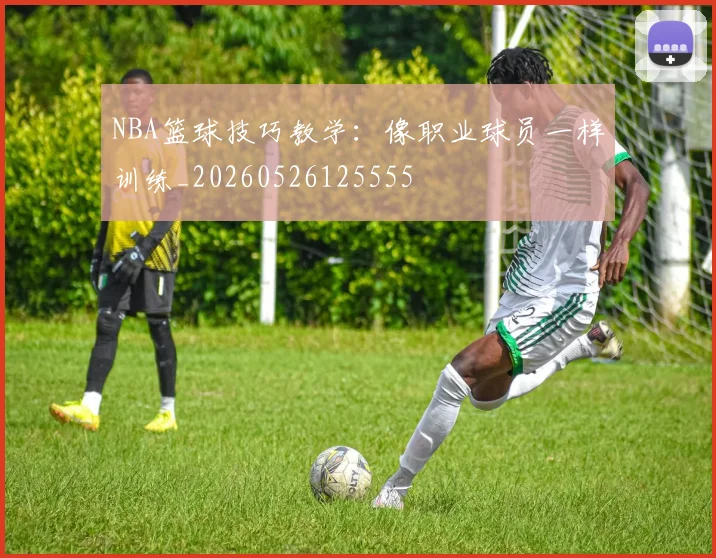 NBA篮球技巧教学:像职业球员一样训练_20260526125555