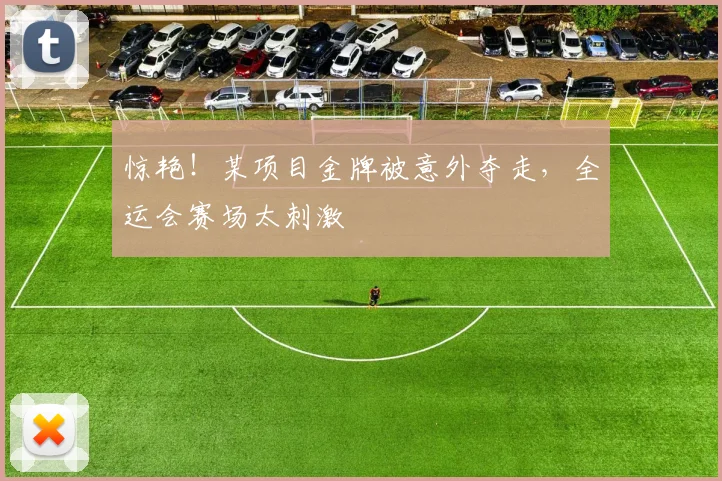 惊艳!某项目金牌被意外夺走,全运会赛场太刺激