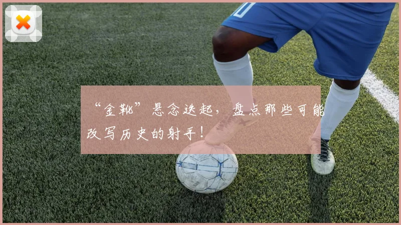 “金靴”悬念迭起，盘点那些可能改写历史的射手！